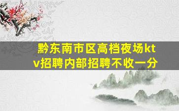 黔东南市区高档夜场ktv招聘内部招聘不收一分
